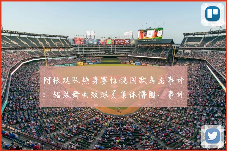 阿根廷队热身赛惊现国歌乌龙事件:错放舞曲致球员集体懵圈,事件始末全解析