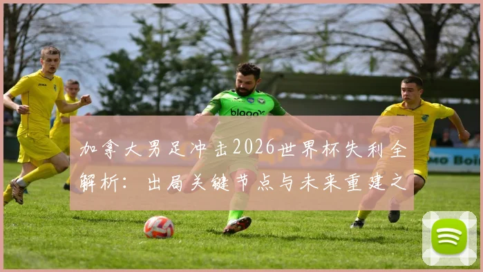 加拿大男足冲击2026世界杯失利全解析：出局关键节点与未来重建之路