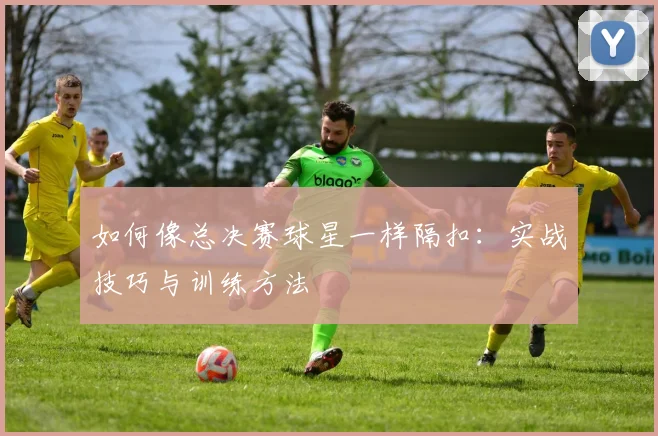 如何像总决赛球星一样隔扣：实战技巧与训练方法