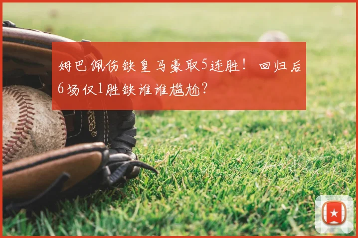 姆巴佩伤缺皇马豪取5连胜！回归后6场仅1胜缺谁谁尴尬？