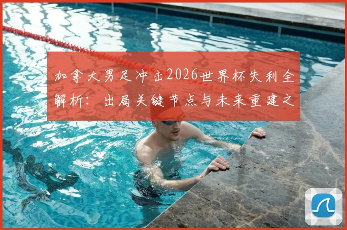 加拿大男足冲击2026世界杯失利全解析:出局关键节点与未来重建之路