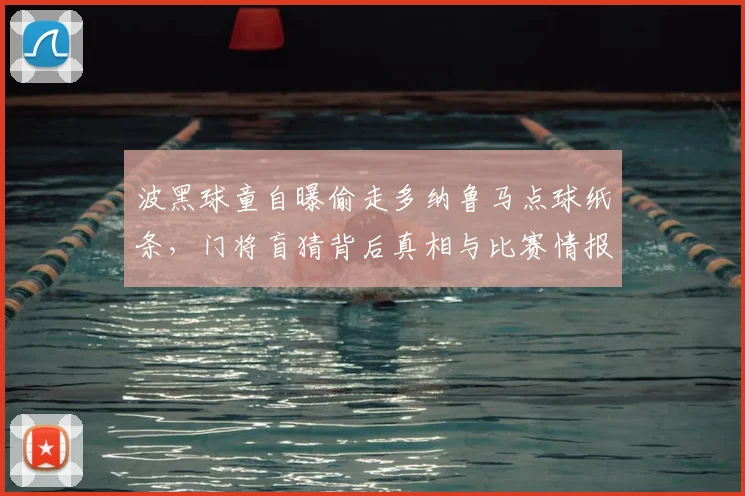 波黑球童自曝偷走多纳鲁马点球纸条,门将盲猜背后真相与比赛情报保护