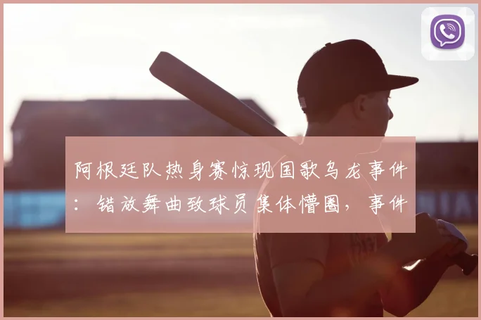 阿根廷队热身赛惊现国歌乌龙事件：错放舞曲致球员集体懵圈，事件始末全解析