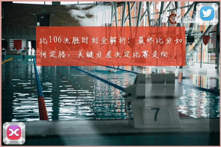 比106决胜时刻全解析：最终比分如何定格，关键分差决定比赛走向