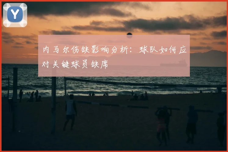 内马尔伤缺影响分析：球队如何应对关键球员缺席