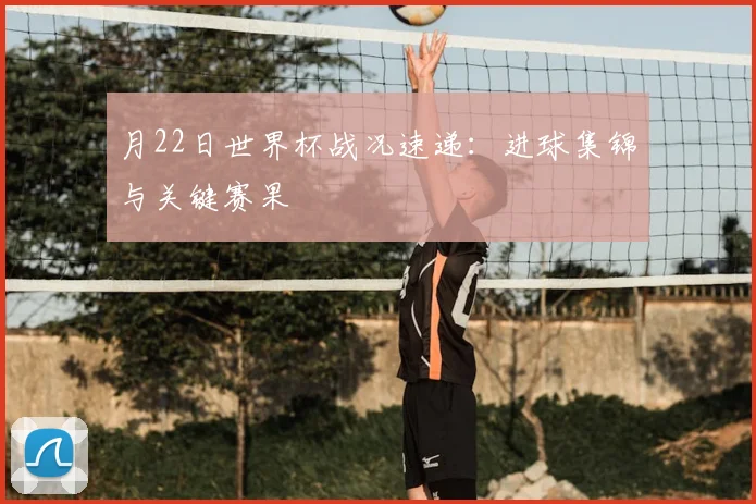 月22日世界杯战况速递：进球集锦与关键赛果