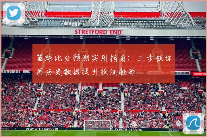 篮球比分预测实用指南:三步教你用历史数据提升投注胜率
