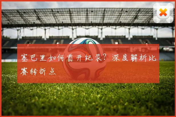 塞巴里如何首开纪录？深度解析比赛转折点