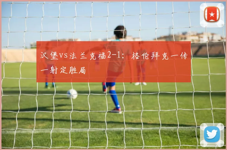 汉堡vs法兰克福2-1：格伦拜克一传一射定胜局