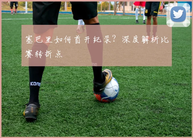 塞巴里如何首开纪录？深度解析比赛转折点