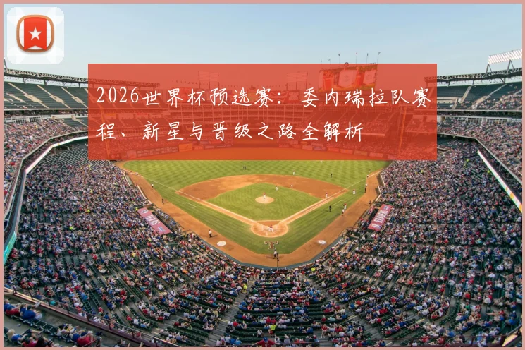 2026世界杯预选赛：委内瑞拉队赛程、新星与晋级之路全解析