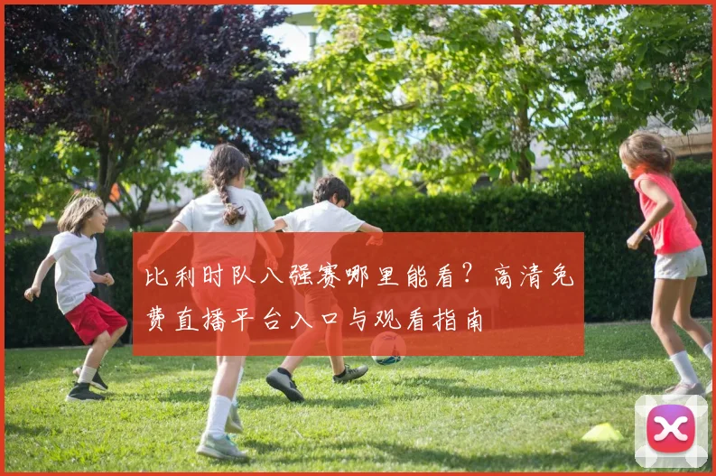 比利时队八强赛哪里能看?高清免费直播平台入口与观看指南