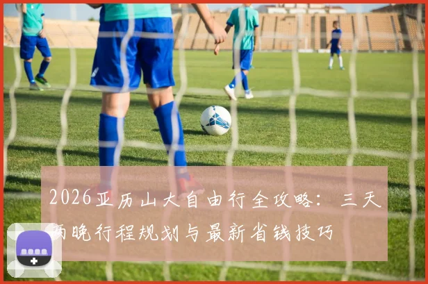 2026亚历山大自由行全攻略:三天两晚行程规划与最新省钱技巧