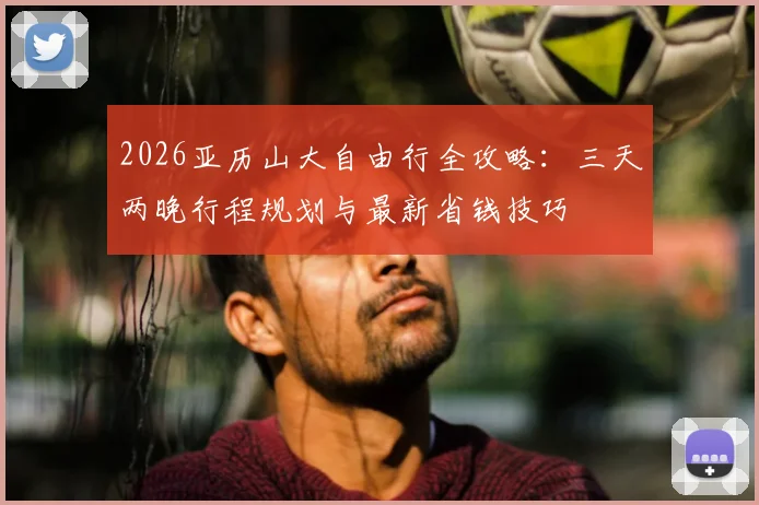 2026亚历山大自由行全攻略:三天两晚行程规划与最新省钱技巧